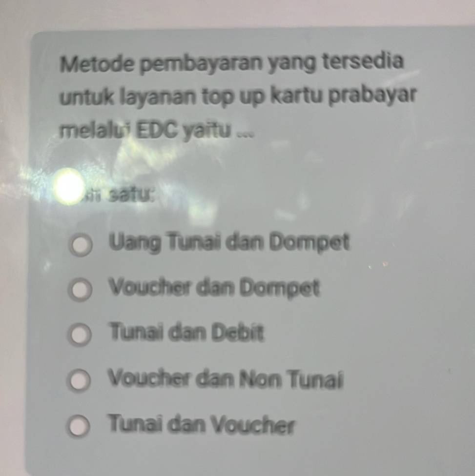 Metode pembayaran yang tersedia
untuk layanan top up kartu prabayar
melalu' EDC yaitu ...
i satu:
Uang Tunai dan Dompet
Voucher dan Dompet
Tunai dan Debit
Voucher dan Non Tunai
Tunai dan Voucher