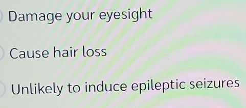 Damage your eyesight 
Cause hair loss 
Unlikely to induce epileptic seizures