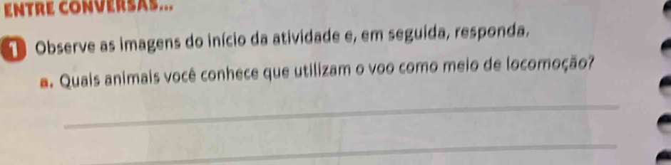 ENTRE CONVERSAS... 
O Observe as imagens do início da atividade e, em seguida, responda, 
a. Quais animais você conhece que utilizam o voo como meio de locomoção? 
_ 
_