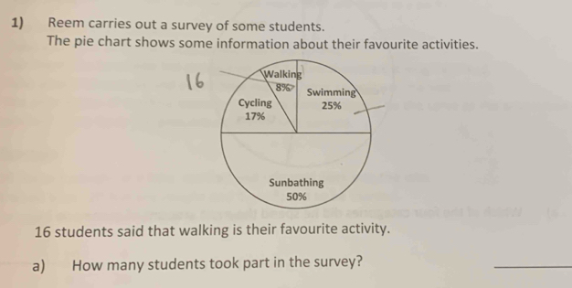 Reem carries out a survey of some students. 
The pie chart shows some information about their favourite activities.
16 students said that walking is their favourite activity. 
a) How many students took part in the survey?