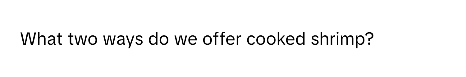 What two ways do we offer cooked shrimp?