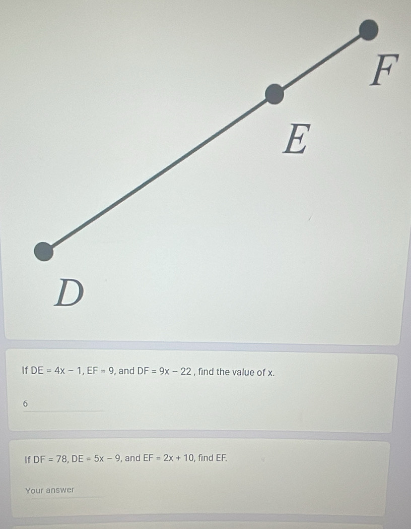 If DE=4x-1, EF=9 , and DF=9x-22 , find the value of x. 
6 
If DF=78, DE=5x-9 , and EF=2x+10 , find EF. 
Your answer