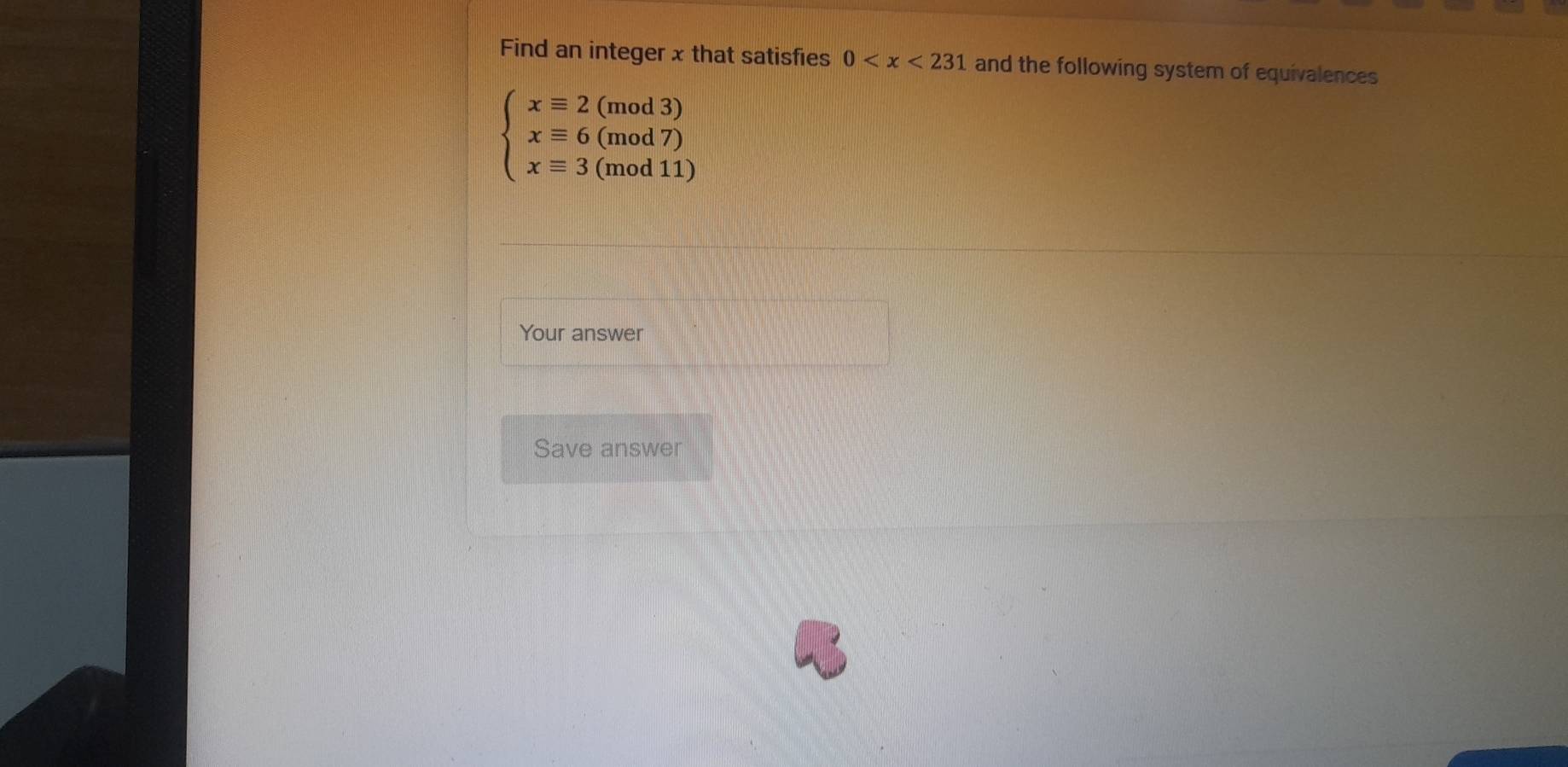 Find an integer x that satisfies 0 and the following system of equivalences
beginarrayl xequiv 2(mod3) xequiv 6(mod7) xequiv 3(mod11)endarray.
Your answer 
Save answer