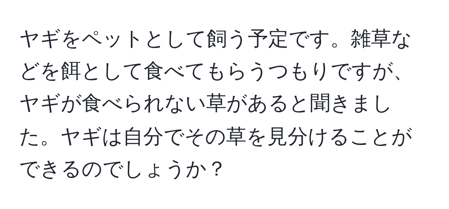 ヤギをペットとして飼う予定です。雑草などを餌として食べてもらうつもりですが、ヤギが食べられない草があると聞きました。ヤギは自分でその草を見分けることができるのでしょうか？