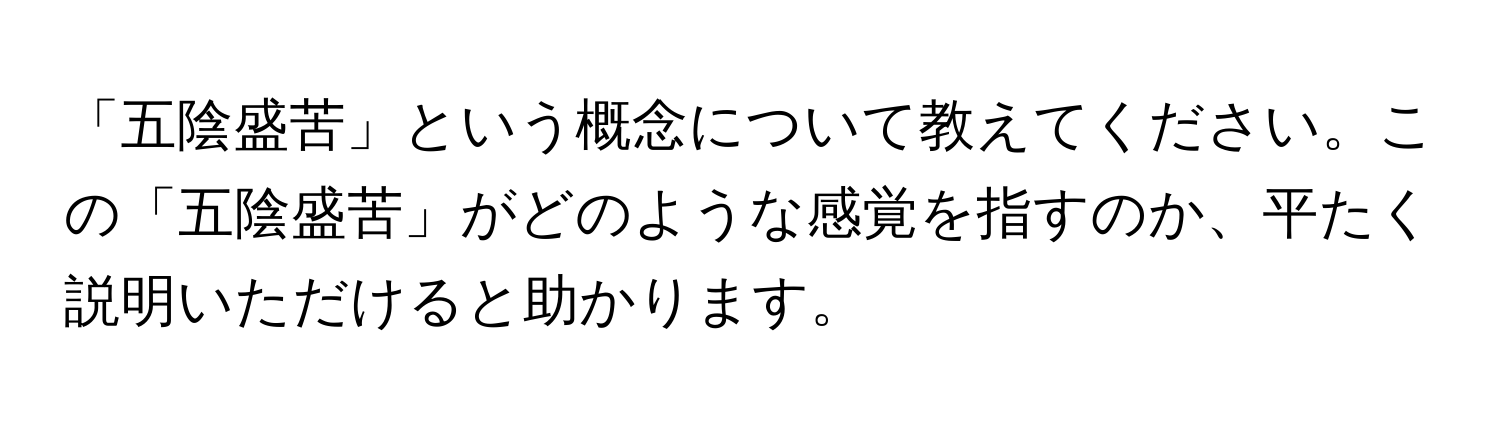 「五陰盛苦」という概念について教えてください。この「五陰盛苦」がどのような感覚を指すのか、平たく説明いただけると助かります。