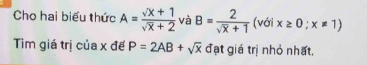 Cho hai biểu thức A= (sqrt(x)+1)/sqrt(x)+2  và B= 2/sqrt(x)+1  (với x≥ 0;x!= 1)
Tìm giá trị của x để P=2AB+sqrt(x) đạt giá trị nhỏ nhất.