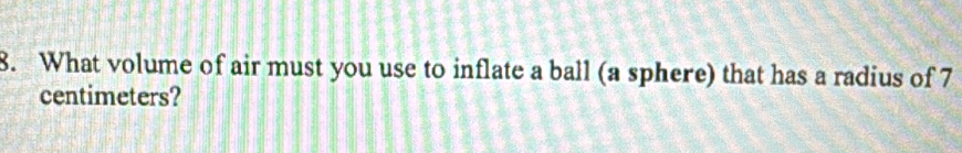 What volume of air must you use to inflate a ball (a sphere) that has a radius of 7
centimeters?