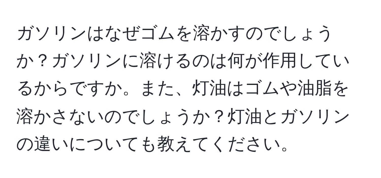 ガソリンはなぜゴムを溶かすのでしょうか？ガソリンに溶けるのは何が作用しているからですか。また、灯油はゴムや油脂を溶かさないのでしょうか？灯油とガソリンの違いについても教えてください。