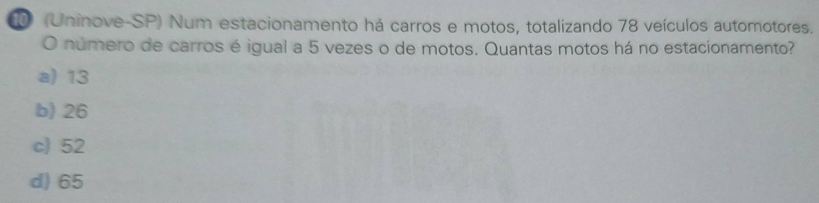 10 (Uninove-SP) Num estacionamento há carros e motos, totalizando 78 veículos automotores.
O número de carros é igual a 5 vezes o de motos. Quantas motos há no estacionamento?
a) 13
b) 26
c) 52
d) 65