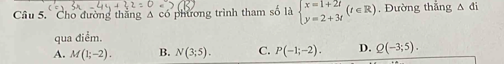 Cho đường thăng △ chat  phương trình tham số là beginarrayl x=1+2t y=2+3tendarray.  (t∈ R). Đường thắng △ di
qua điểm.
A. M(1;-2). B. N(3;5). C. P(-1;-2). D. Q(-3;5).