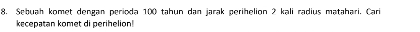 Sebuah komet dengan perioda 100 tahun dan jarak perihelion 2 kali radius matahari. Cari 
kecepatan komet di perihelion!