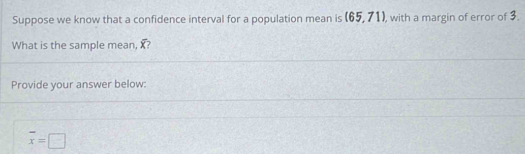 Suppose we know that a confidence interval for a population mean is (65,71) , with a margin of error of 3. 
What is the sample mean, overline X 2 
Provide your answer below:
overline x=□