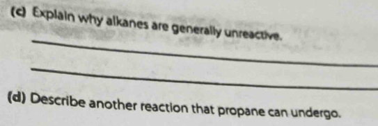 Explain why alkanes are generally unreactive. 
_ 
_ 
(d) Describe another reaction that propane can undergo.