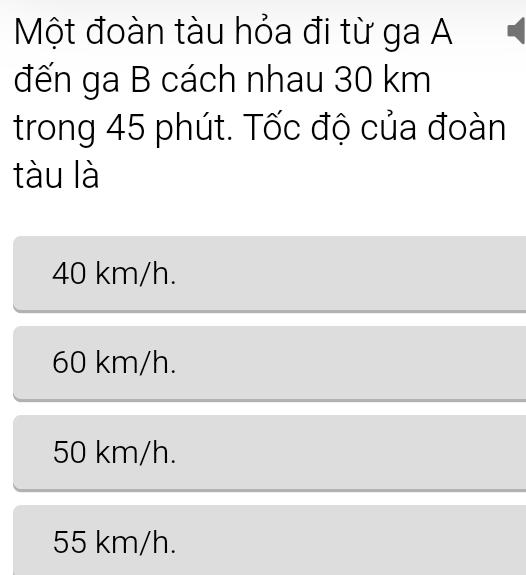 Một đoàn tàu hỏa đi từ ga A
đến ga B cách nhau 30 km
trong 45 phút. Tốc độ của đoàn
tàu là
40 km/h.
60 km/h.
50 km/h.
55 km/h.