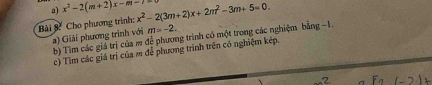 x^2-2(m+2)x-m-7=0
Bài 8. Cho phương trình: x^2-2(3m+2)x+2m^2-3m+5=0. 
a) Giải phương trình với m=-2. 
b) Tìm các giá trị của m để phương trình có một trong các nghiệm bằng −1. 
c) Tìm các giá trị của m để phương trình trên có nghiệm kép.