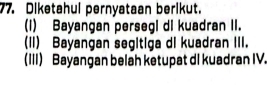 Diketahul pernyataan berikut. 
(I) Bayangan persegi di kuadran II. 
(II) Bayangan segitiga di kuadran III. 
(III) Bayangan belah ketupat di kuadran IV.