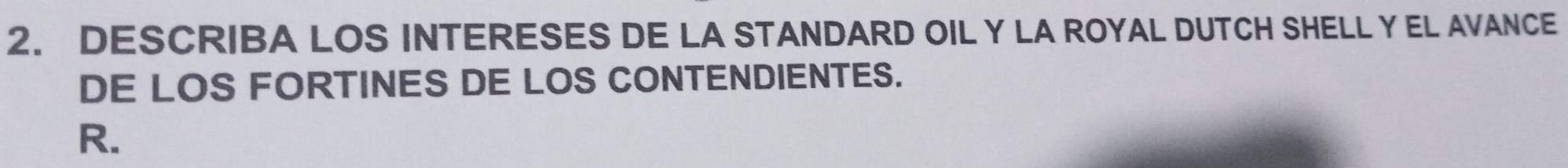 DESCRIBA LOS INTERESES DE LA STANDARD OIL Y LA ROYAL DUTCH SHELL Y EL AVANCE 
DE LOS FORTINES DE LOS CONTENDIENTES. 
R.