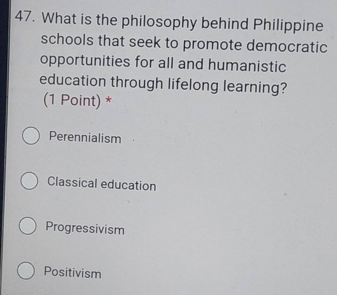 What is the philosophy behind Philippine
schools that seek to promote democratic
opportunities for all and humanistic
education through lifelong learning?
(1 Point) *
Perennialism
Classical education
Progressivism
Positivism