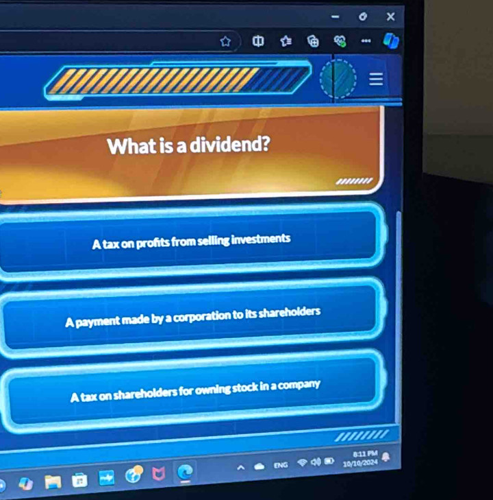 a
What is a dividend?
.'''''''
A tax on profits from selling investments
A payment made by a corporation to its shareholders
A tax on shareholders for owning stock in a company
''''''''
8:11 PM
ENG 10/10/2024