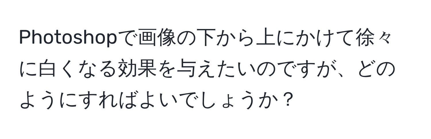 Photoshopで画像の下から上にかけて徐々に白くなる効果を与えたいのですが、どのようにすればよいでしょうか？