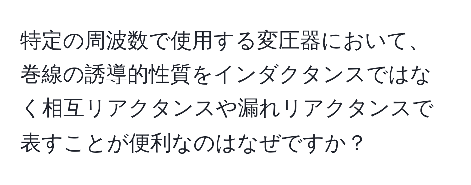 特定の周波数で使用する変圧器において、巻線の誘導的性質をインダクタンスではなく相互リアクタンスや漏れリアクタンスで表すことが便利なのはなぜですか？