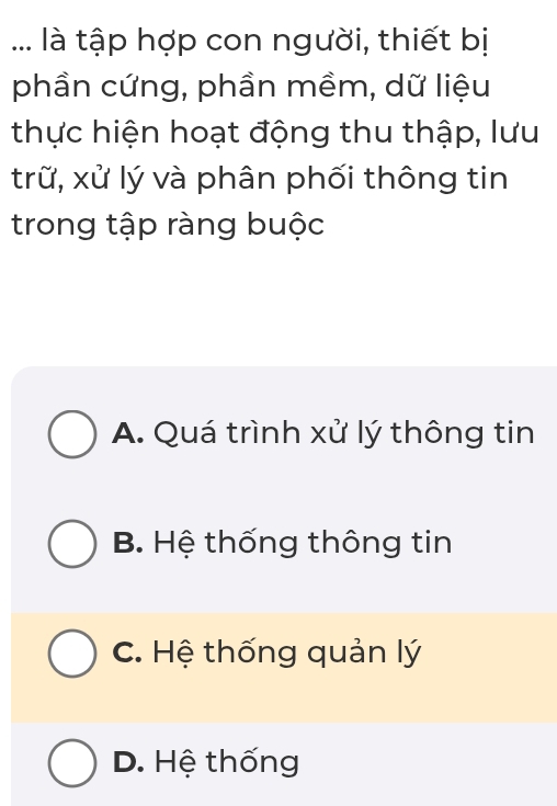 ... là tập hợp con người, thiết bị
phần cứng, phần mềm, dữ liệu
thực hiện hoạt động thu thập, lưu
trữ, xử lý và phân phối thông tin
trong tập ràng buộc
A. Quá trình xử lý thông tin
B. Hệ thống thông tin
C. Hệ thống quản lý
D. Hệ thống