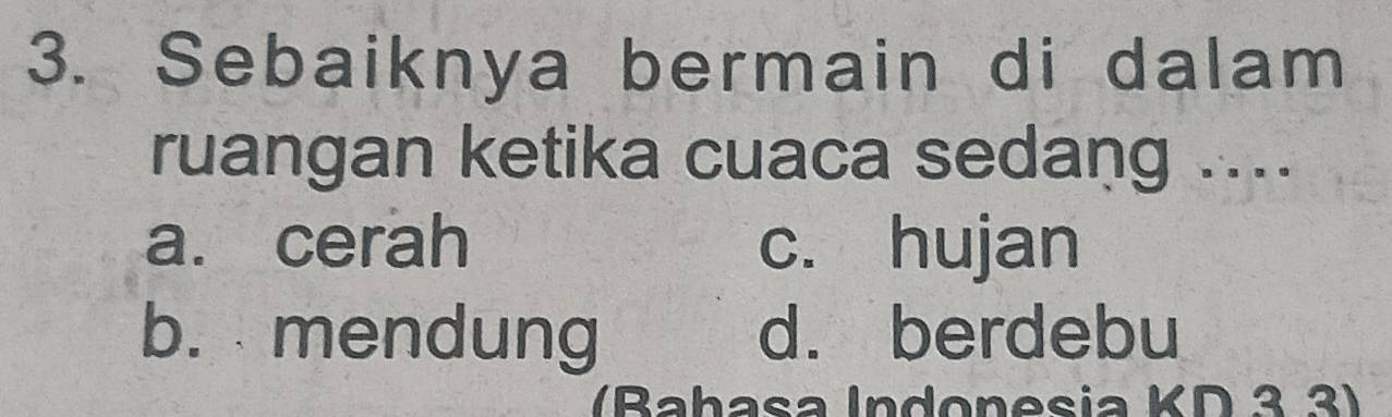 Sebaiknya bermain di dalam
ruangan ketika cuaca sedang ....
a. cerah c. hujan
b. mendung d. berdebu
(Bahasa Indonesia KD 3.3)