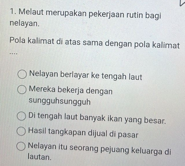 Melaut merupakan pekerjaan rutin bagi
nelayan.
Pola kalimat di atas sama dengan pola kalimat
…
Nelayan berlayar ke tengah laut
Mereka bekerja dengan
sungguhsungguh
Di tengah laut banyak ikan yang besar.
Hasil tangkapan dijual di pasar
Nelayan itu seorang pejuang keluarga di
lautan.