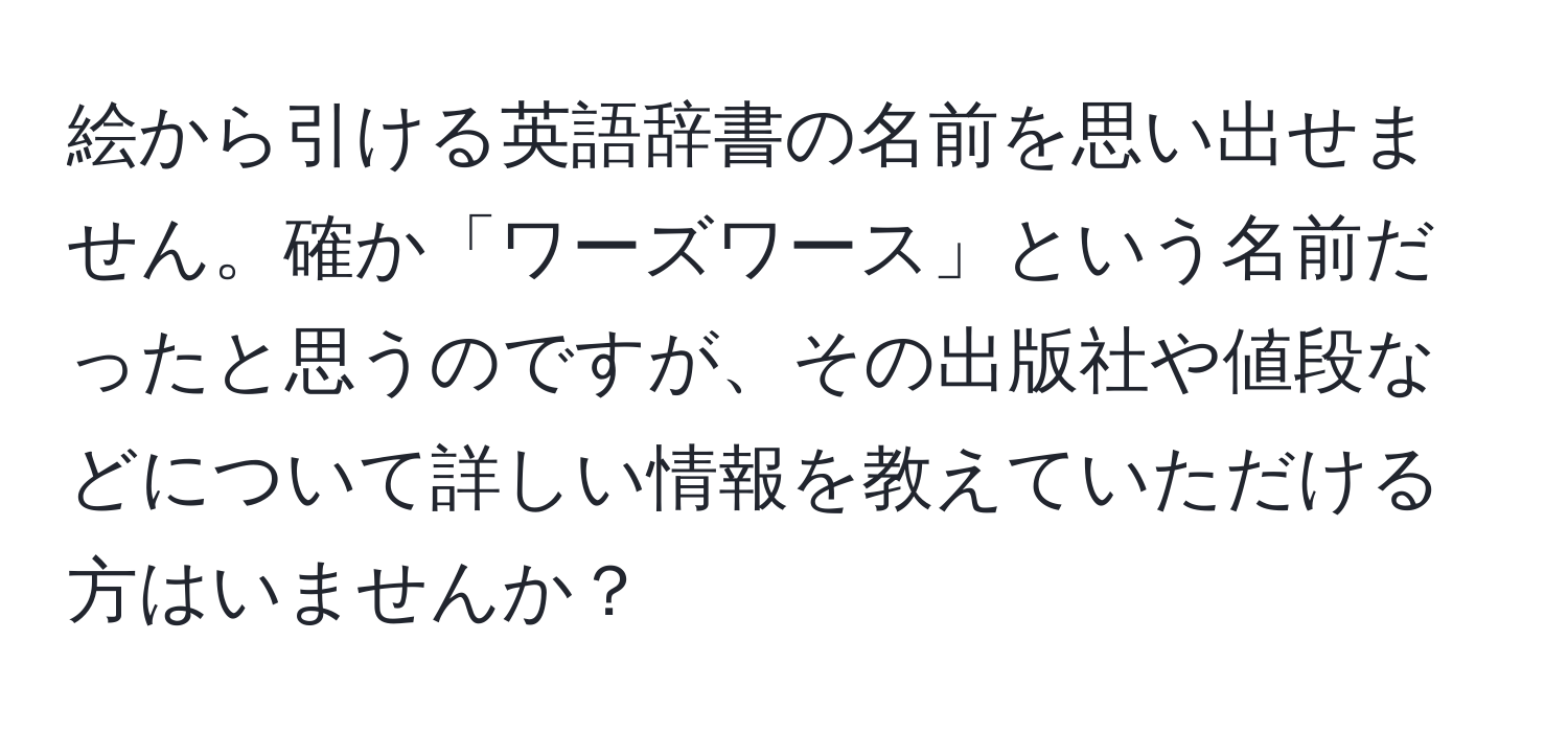 絵から引ける英語辞書の名前を思い出せません。確か「ワーズワース」という名前だったと思うのですが、その出版社や値段などについて詳しい情報を教えていただける方はいませんか？