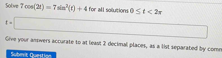 Solve 7cos (2t)=7sin^2(t)+4 for all solutions 0≤ t<2π
t=□
11
11111111111
Give your answers accurate to at least 2 decimal places, as a list separated by comn 
Submit Question