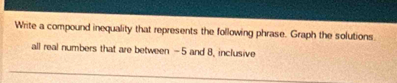 Write a compound inequality that represents the following phrase. Graph the solutions. 
all real numbers that are between -5 and 8, inclusive