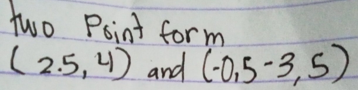 two Point form
(2.5,4) and (-0,5-3,5)