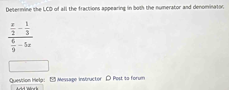 Determine the LCD of all the fractions appearing in both the numerator and denominator.
frac  x/2 - 1/3  6/9 -5x
Question Help: Message instructor D Post to forum 
Add Work