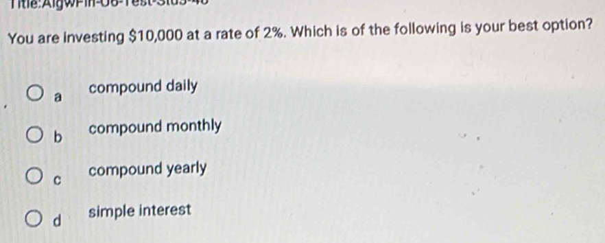 Ttể:AigwPM-06-Test 3i
You are investing $10,000 at a rate of 2%. Which is of the following is your best option?
a compound daily
b compound monthly
c compound yearly
d simple interest