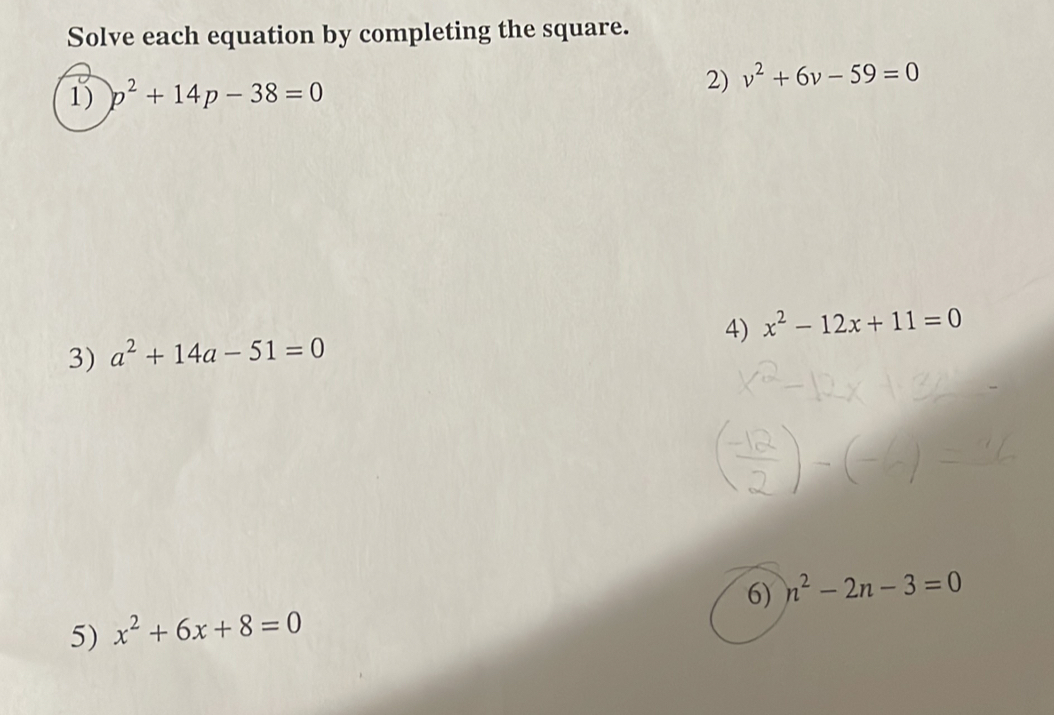 Solve each equation by completing the square. 
2) 
1) p^2+14p-38=0 v^2+6v-59=0
4) x^2-12x+11=0
3) a^2+14a-51=0
6) n^2-2n-3=0
5) x^2+6x+8=0