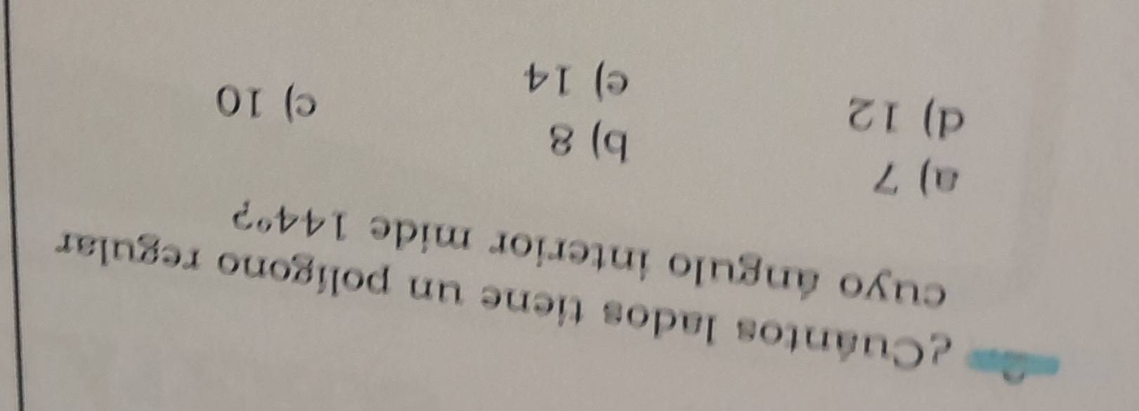 Cuántos lados tiene un polígono regular
cuyo ángulo interior mide 144° ?
a) 7
d) 12
b) 8
e) 14
c) 10