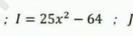 square 
; I=25x^2-64; ^