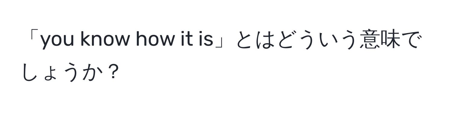 「you know how it is」とはどういう意味でしょうか？