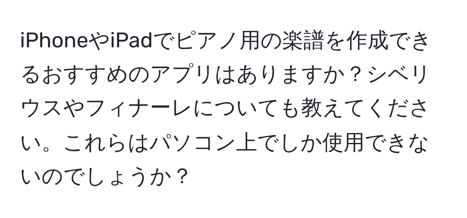 iPhoneやiPadでピアノ用の楽譜を作成できるおすすめのアプリはありますか？シベリウスやフィナーレについても教えてください。これらはパソコン上でしか使用できないのでしょうか？