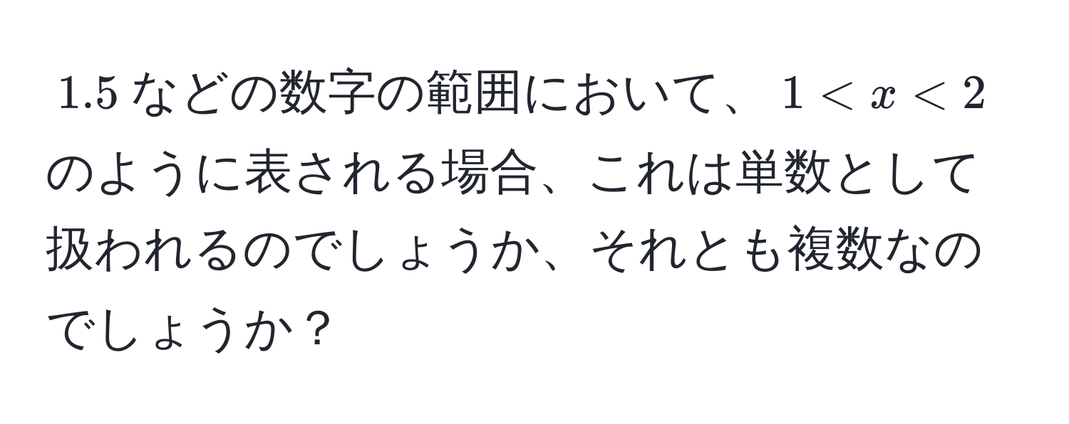 $1.5$などの数字の範囲において、$1 < x < 2$のように表される場合、これは単数として扱われるのでしょうか、それとも複数なのでしょうか？