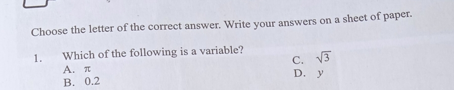 Choose the letter of the correct answer. Write your answers on a sheet of paper.
1. Which of the following is a variable?
C. sqrt(3)
A. π D. y
B. 0.2