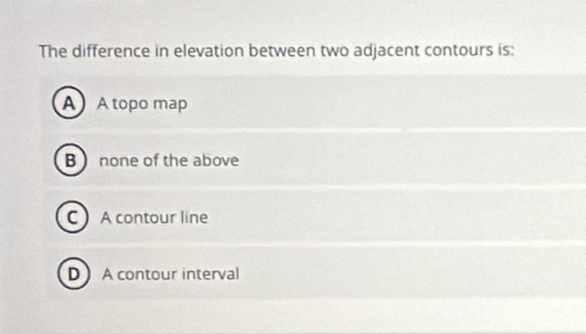 The difference in elevation between two adjacent contours is:
AA topo map
B none of the above
C A contour line
DA contour interval