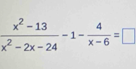  (x^2-13)/x^2-2x-24 -1- 4/x-6 =□