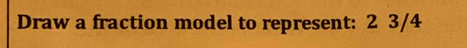 Draw a fraction model to represent: 2 3/4