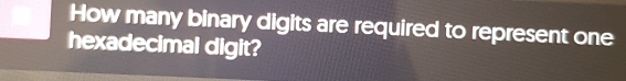 How many binary digits are required to represent one 
hexadecimal digit?