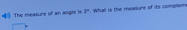 The measure of an angle is 3°. What is the measure of its complem
□°