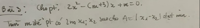 Ba3: Chopt. 2x^2-(m+3)x+m=0, 
Tum màe' pt có 2nox? x_2 saocho A=|x_1-x_2| ofast wan.