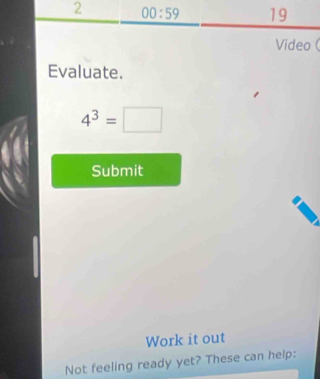 Video
Evaluate.
4^3=□
Submit
Work it out
Not feeling ready yet? These can help: