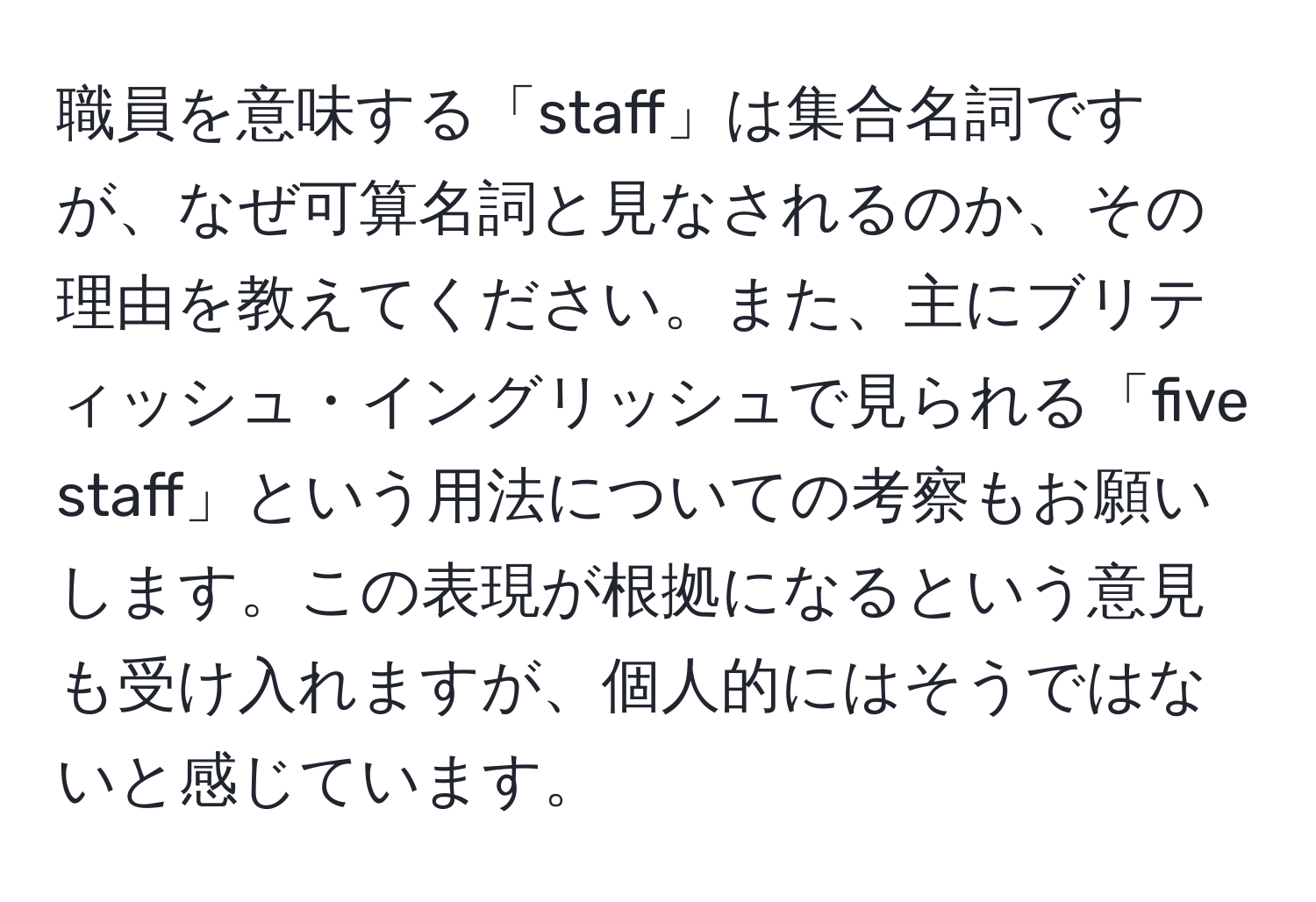 職員を意味する「staff」は集合名詞ですが、なぜ可算名詞と見なされるのか、その理由を教えてください。また、主にブリティッシュ・イングリッシュで見られる「five staff」という用法についての考察もお願いします。この表現が根拠になるという意見も受け入れますが、個人的にはそうではないと感じています。