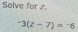 Solve for z.
^-3(z-7)=^-6